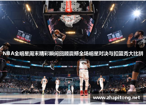 NBA全明星周末精彩瞬间回顾震撼全场明星对决与扣篮秀大比拼